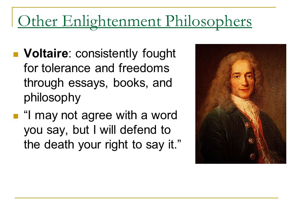 Other Enlightenment Philosophers Voltaire: consistently fought for tolerance and freedoms through essays, books, and philosophy I may not agree with a word you say, but I will defend to the death your right to say it.
