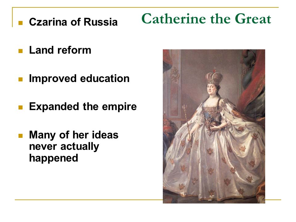 Catherine the Great Czarina of Russia Land reform Improved education Expanded the empire Many of her ideas never actually happened