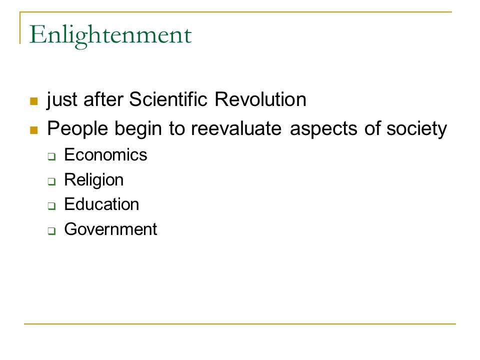 Enlightenment just after Scientific Revolution People begin to reevaluate aspects of society  Economics  Religion  Education  Government