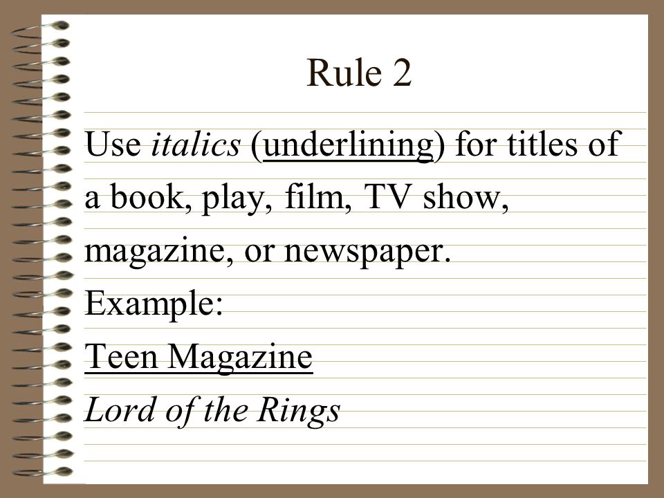 Rule 2 Use italics (underlining) for titles of a book, play, film, TV show, magazine, or newspaper.