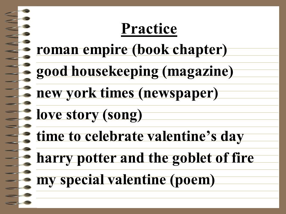 roman empire (book chapter) good housekeeping (magazine) new york times (newspaper) love story (song) time to celebrate valentine’s day harry potter and the goblet of fire my special valentine (poem) Practice