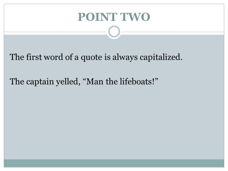 POINT TWO The first word of a quote is always capitalized. The captain yelled, Man the lifeboats!
