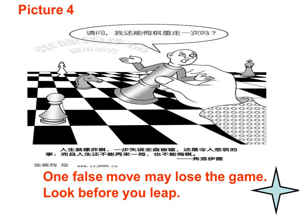 Picture 4 One false move may lose the game. Look before you leap.