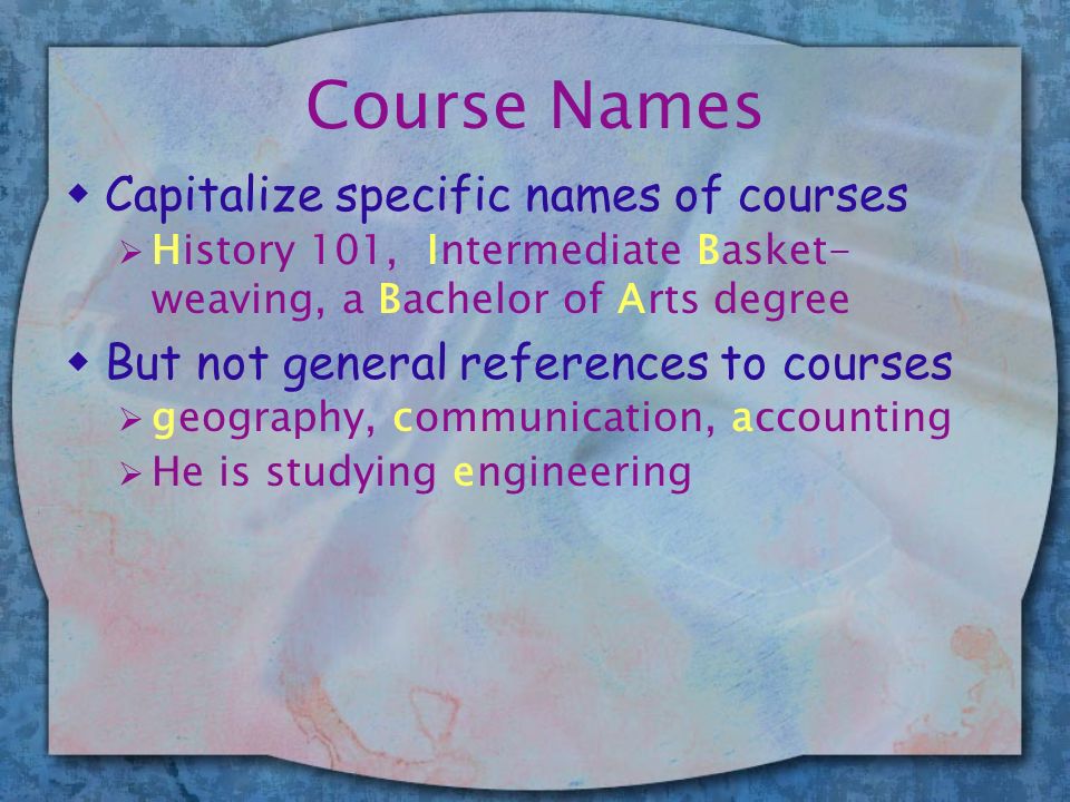 Course Names wCapitalize specific names of courses  History 101, Intermediate Basket- weaving, a Bachelor of Arts degree wBut not general references to courses  geography, communication, accounting  He is studying engineering
