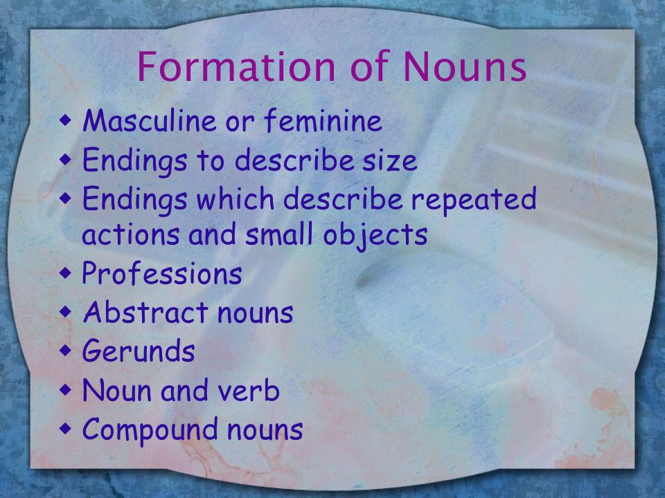 Formation of Nouns wMasculine or feminine wEndings to describe size wEndings which describe repeated actions and small objects wProfessions wAbstract nouns wGerunds wNoun and verb wCompound nouns