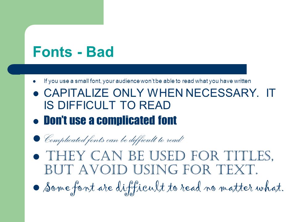Fonts - Good Use at least an 18-point font Use different size fonts for main points and secondary points – this font is 24-point, the main point font is 28-point, and the title font is 36-point Use a standard font like Times New Roman or Arial