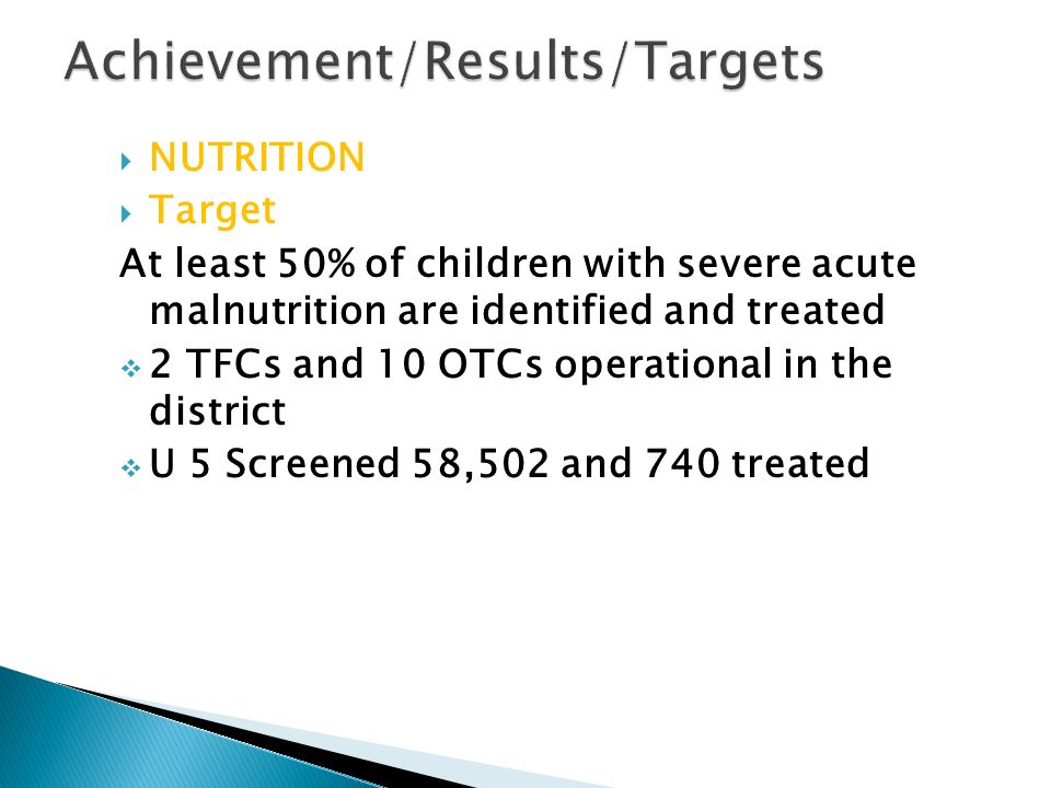 NUTRITION  Target At least 50% of children with severe acute malnutrition are identified and treated  2 TFCs and 10 OTCs operational in the district  U 5 Screened 58,502 and 740 treated