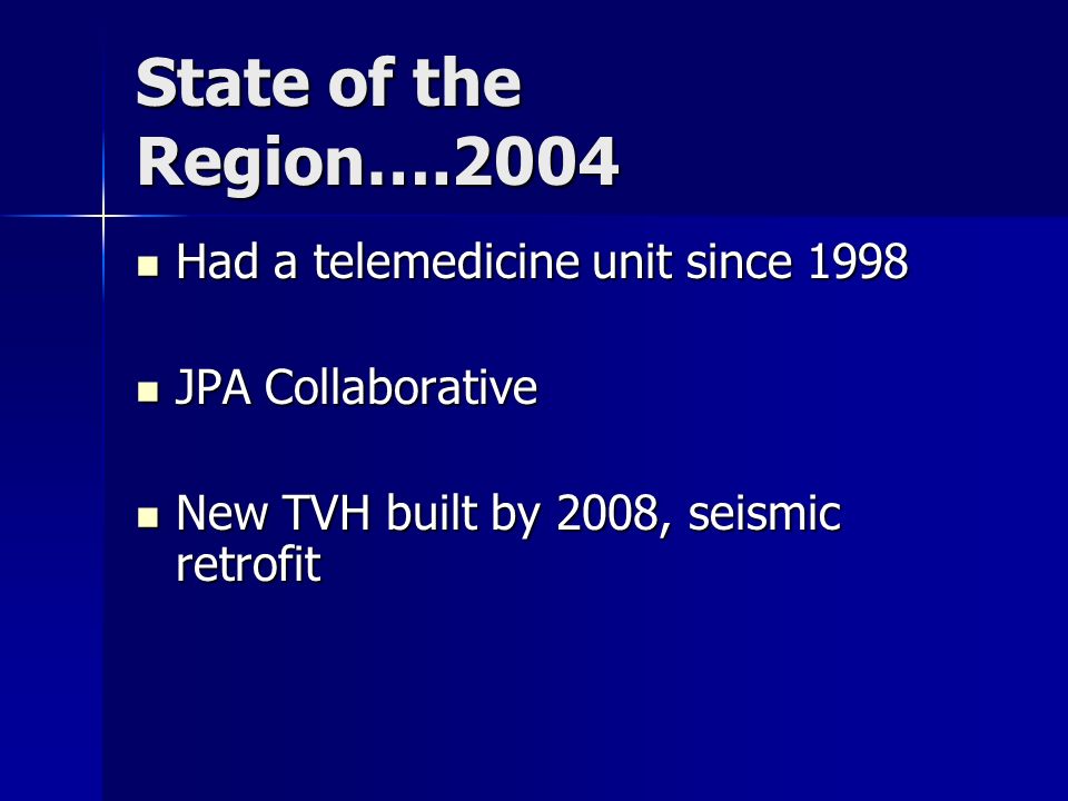 State of the Region….2004 Had a telemedicine unit since 1998 Had a telemedicine unit since 1998 JPA Collaborative JPA Collaborative New TVH built by 2008, seismic retrofit New TVH built by 2008, seismic retrofit
