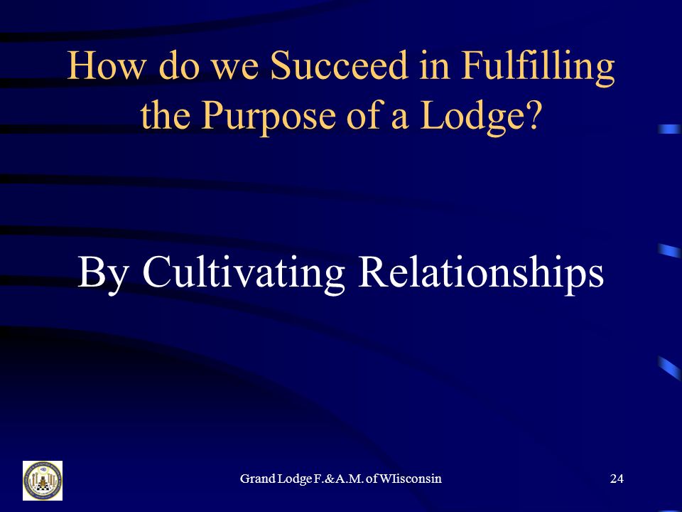Grand Lodge F.&A.M. of WIisconsin23 How do we Succeed in Fulfilling the Purpose of a Lodge