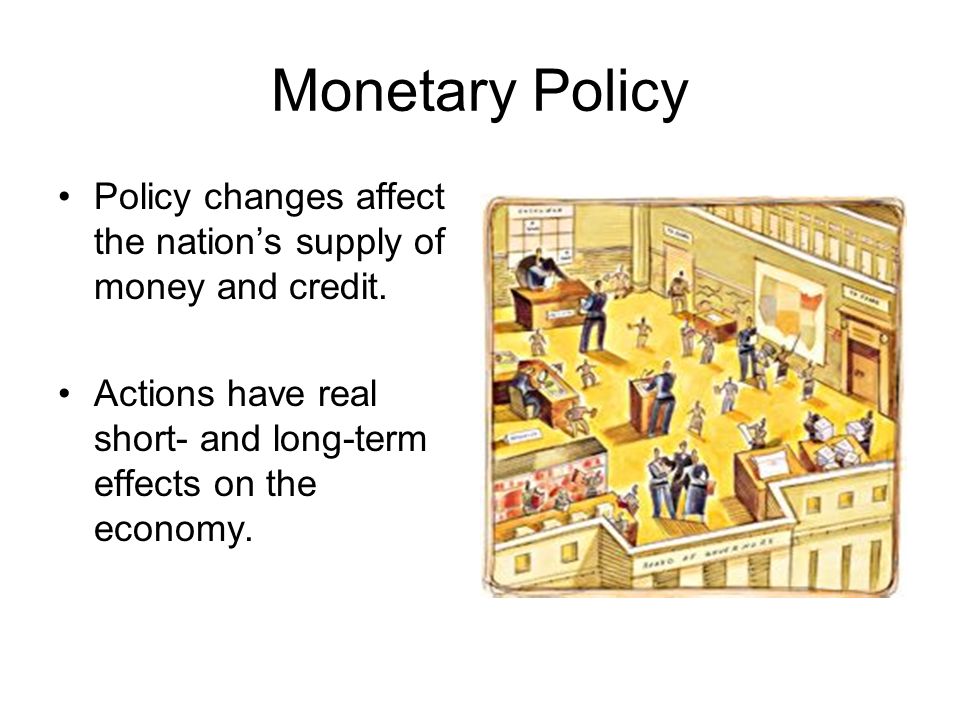 Monetary Policy Policy changes affect the nation’s supply of money and credit.