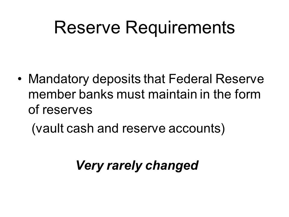 Reserve Requirements Mandatory deposits that Federal Reserve member banks must maintain in the form of reserves (vault cash and reserve accounts) Very rarely changed