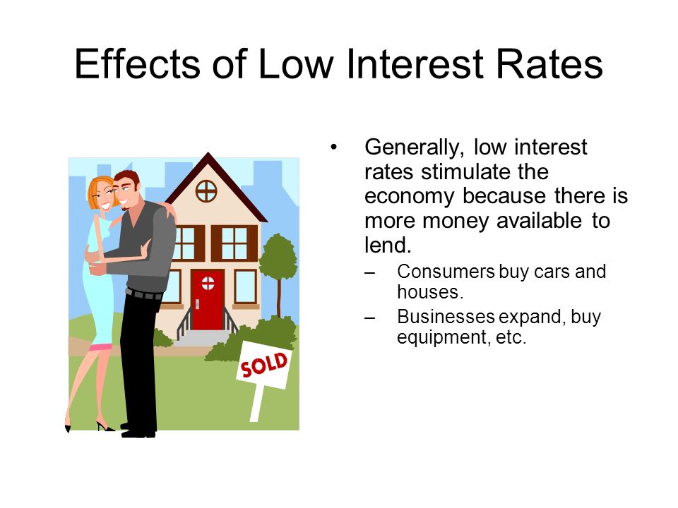 Effects of Low Interest Rates Generally, low interest rates stimulate the economy because there is more money available to lend.