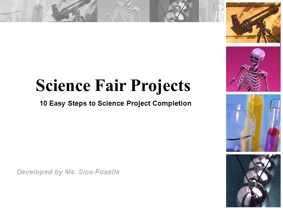 Science Fair Projects Developed by Ms. Sica-Fosella 10 Easy Steps to Science Project Completion