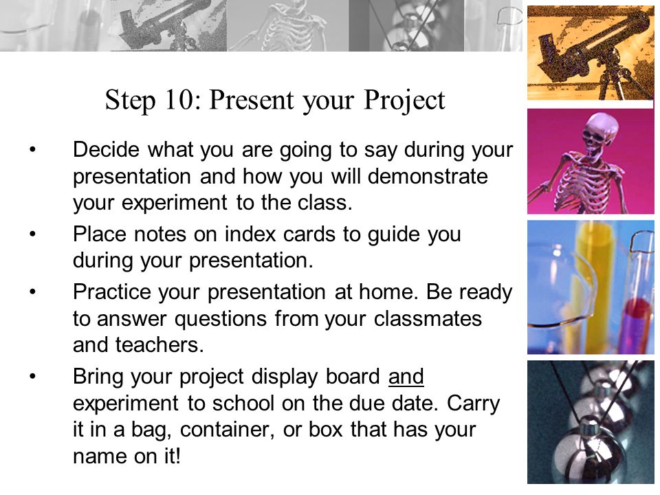 Step 10: Present your Project Decide what you are going to say during your presentation and how you will demonstrate your experiment to the class.