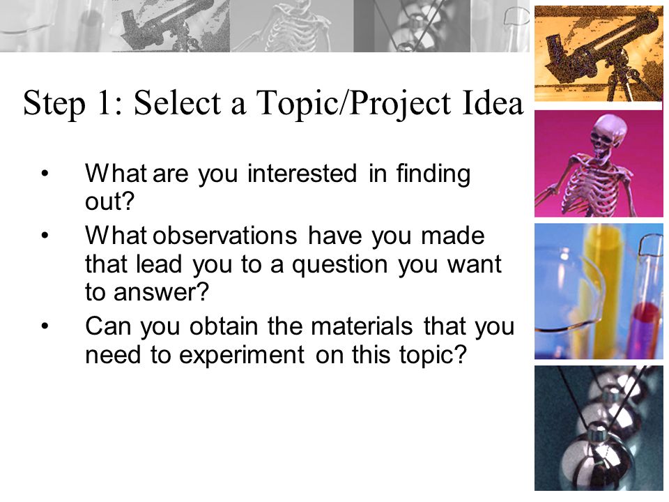 Step 1: Select a Topic/Project Idea What are you interested in finding out.