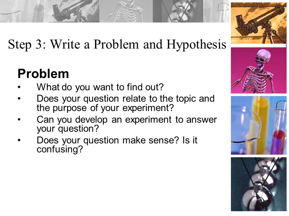 Step 3: Write a Problem and Hypothesis Problem What do you want to find out.
