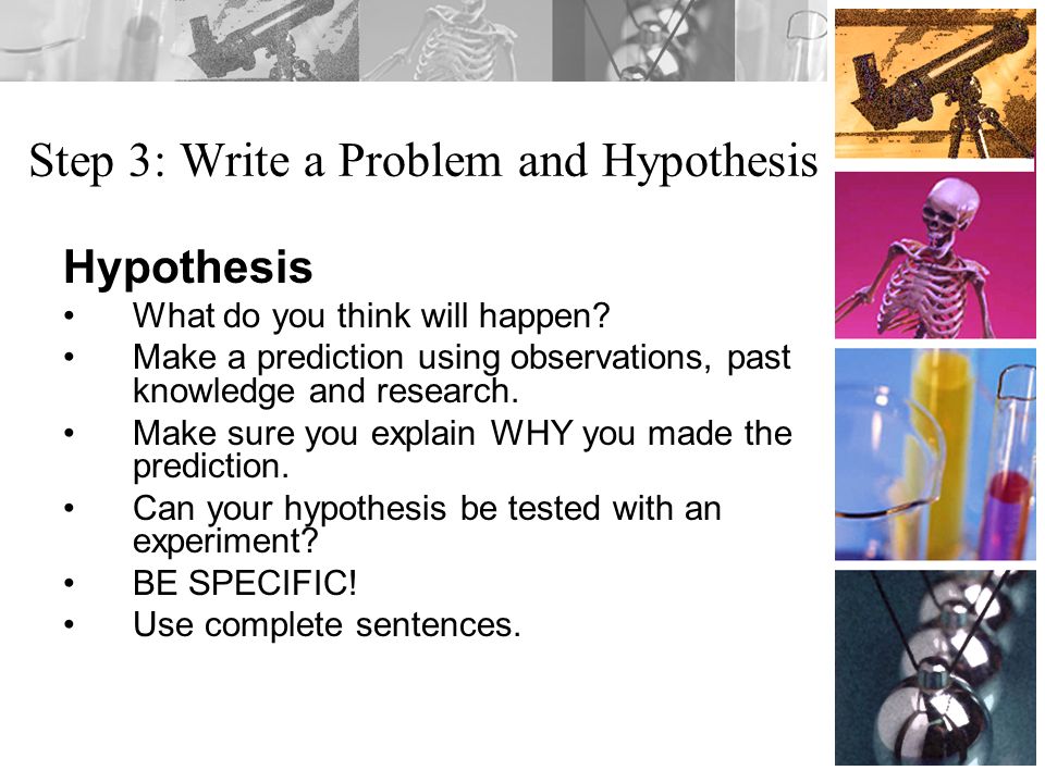 Step 3: Write a Problem and Hypothesis Hypothesis What do you think will happen.