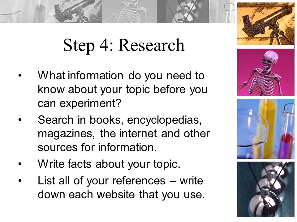 Step 4: Research What information do you need to know about your topic before you can experiment.