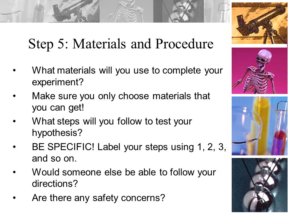 Step 5: Materials and Procedure What materials will you use to complete your experiment.