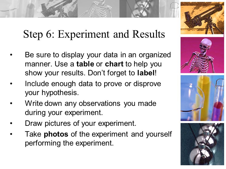 Step 6: Experiment and Results Be sure to display your data in an organized manner.