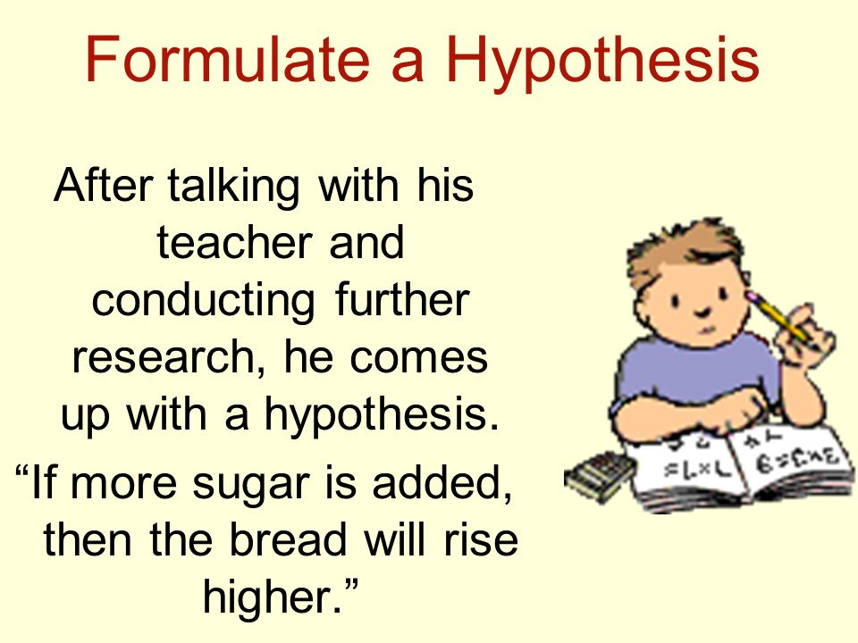 Formulate a Hypothesis After talking with his teacher and conducting further research, he comes up with a hypothesis.
