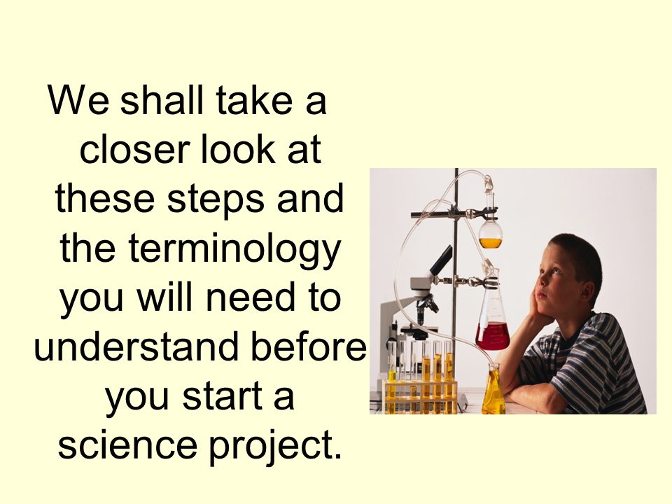 We shall take a closer look at these steps and the terminology you will need to understand before you start a science project.