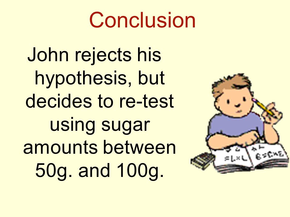Conclusion John rejects his hypothesis, but decides to re-test using sugar amounts between 50g.