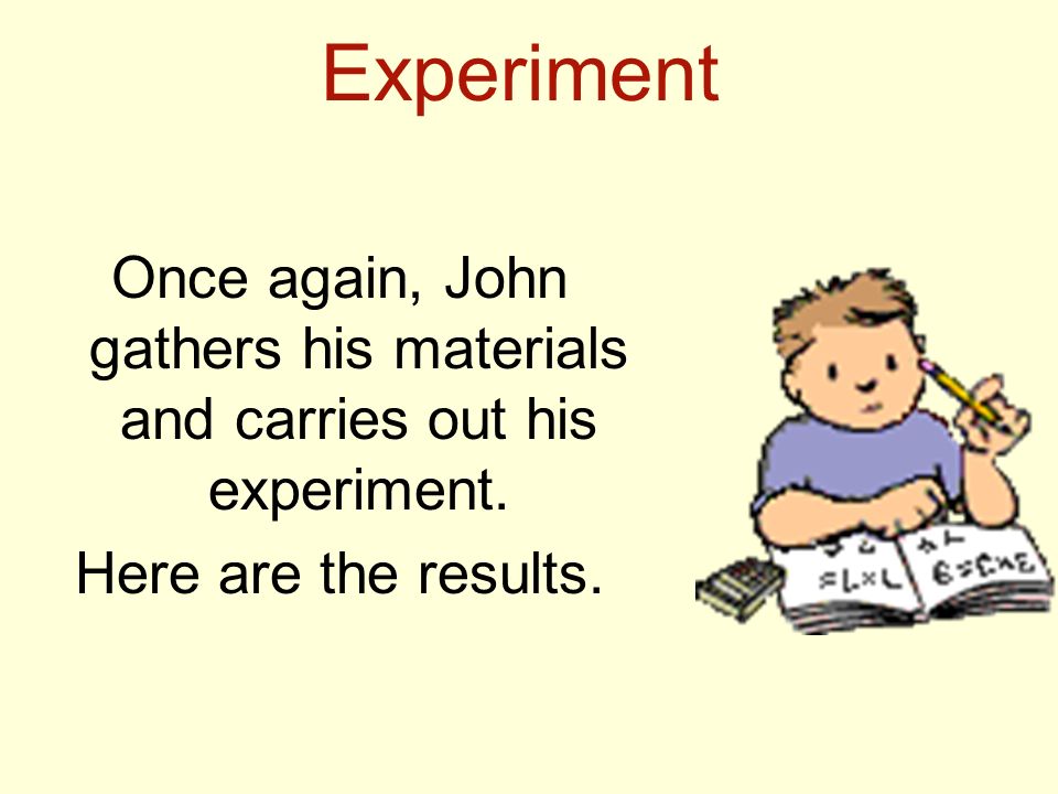Experiment Once again, John gathers his materials and carries out his experiment.