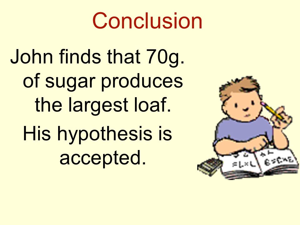 Conclusion John finds that 70g. of sugar produces the largest loaf. His hypothesis is accepted.
