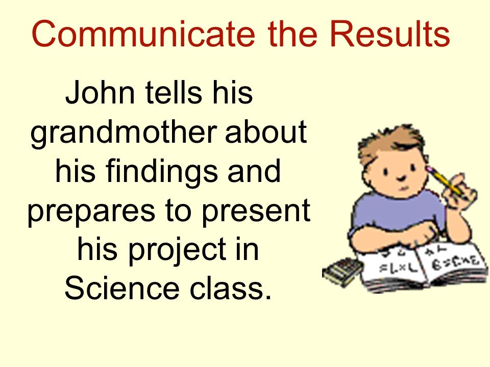 Communicate the Results John tells his grandmother about his findings and prepares to present his project in Science class.