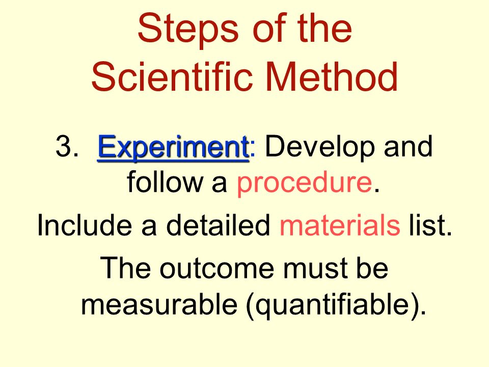 Steps of the Scientific Method Experiment 3. Experiment: Develop and follow a procedure.