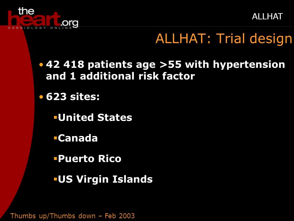 Thumbs up/Thumbs down – Feb 2003 ALLHAT ALLHAT: Trial design patients age >55 with hypertension and 1 additional risk factor 623 sites:  United States  Canada  Puerto Rico  US Virgin Islands