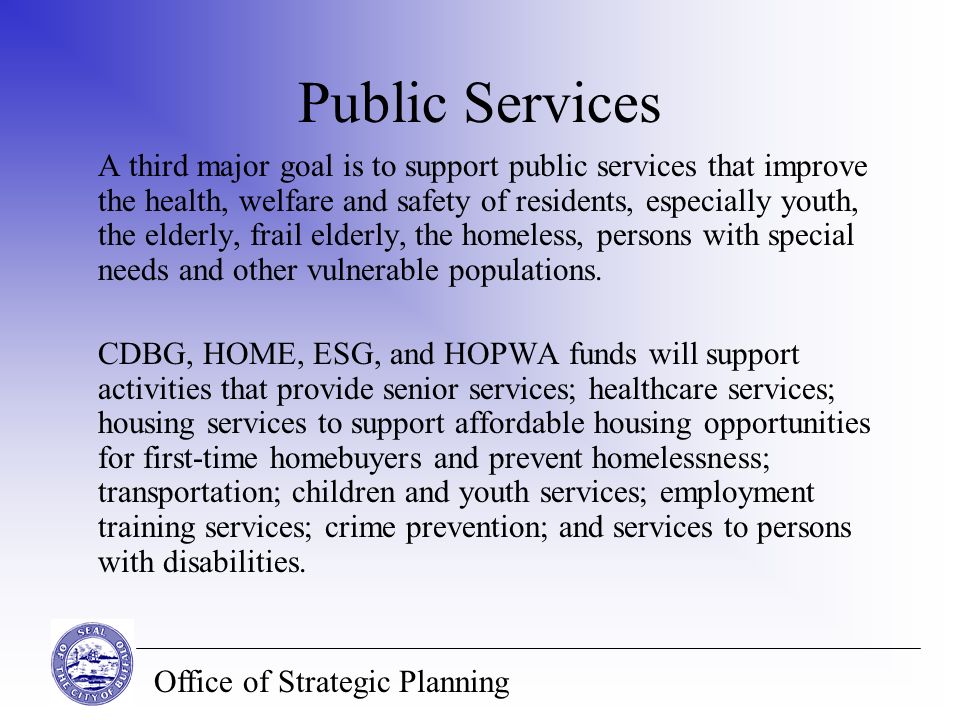 Office of Strategic Planning Public Services A third major goal is to support public services that improve the health, welfare and safety of residents, especially youth, the elderly, frail elderly, the homeless, persons with special needs and other vulnerable populations.