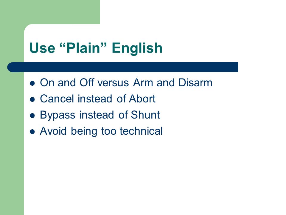 Use Plain English On and Off versus Arm and Disarm Cancel instead of Abort Bypass instead of Shunt Avoid being too technical