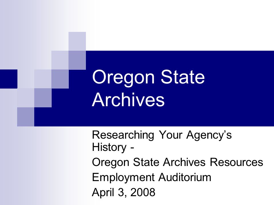 Oregon State Archives Researching Your Agency’s History - Oregon State Archives Resources Employment Auditorium April 3, 2008