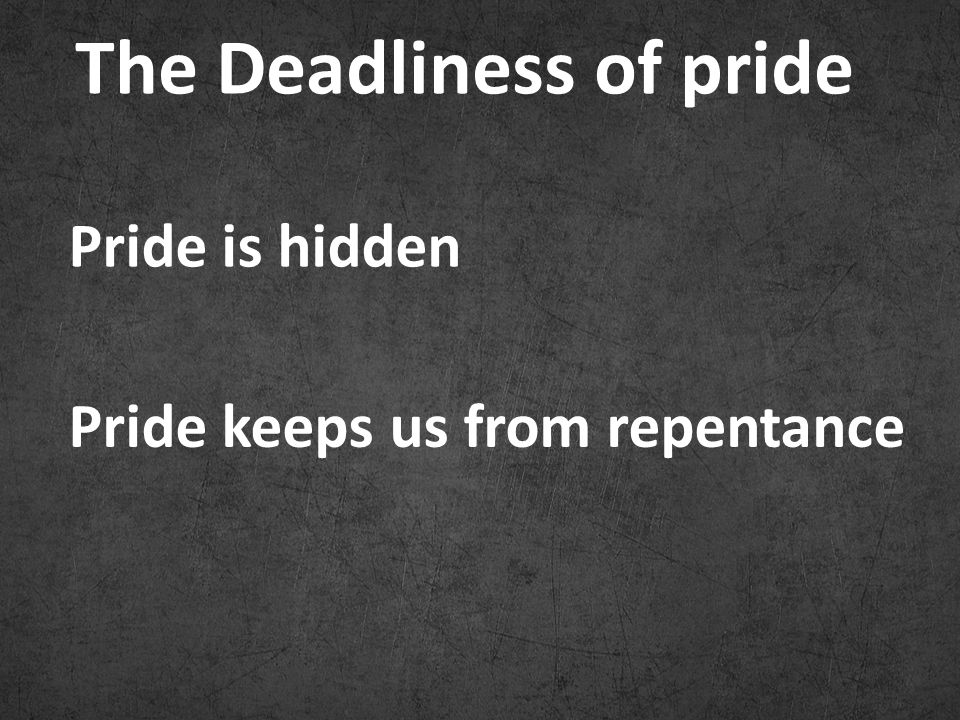 The Deadliness of pride Pride is hidden Pride keeps us from repentance