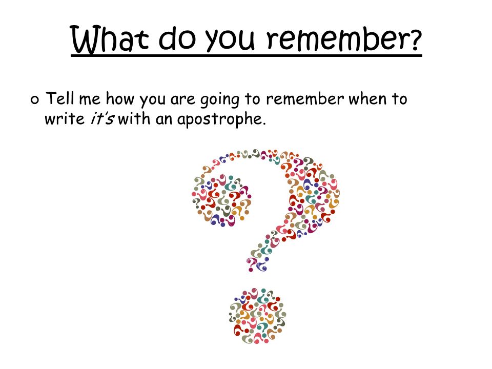 Tell me how you are going to remember when to write it’s with an apostrophe. What do you remember