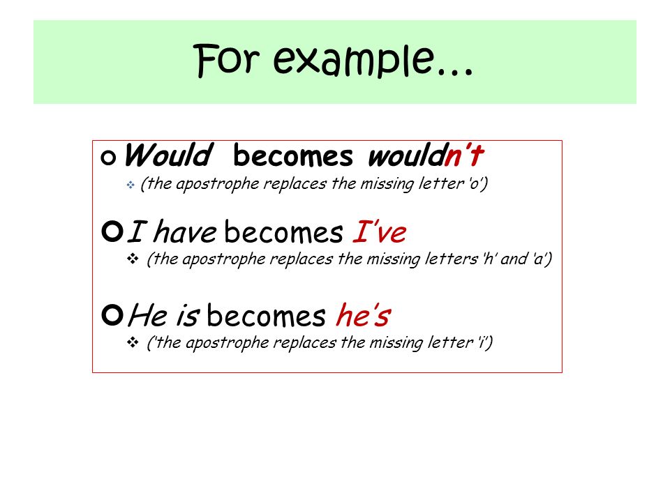 For example… Would becomes wouldn’t  (the apostrophe replaces the missing letter ‘o’) I have becomes I’ve  (the apostrophe replaces the missing letters ‘h’ and ‘a’) He is becomes he’s  (‘the apostrophe replaces the missing letter ‘i’)