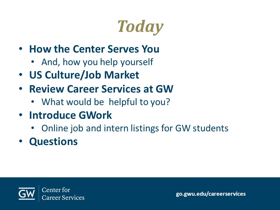 go.gwu.edu/careerservices How the Center Serves You And, how you help yourself US Culture/Job Market Review Career Services at GW What would be helpful to you.