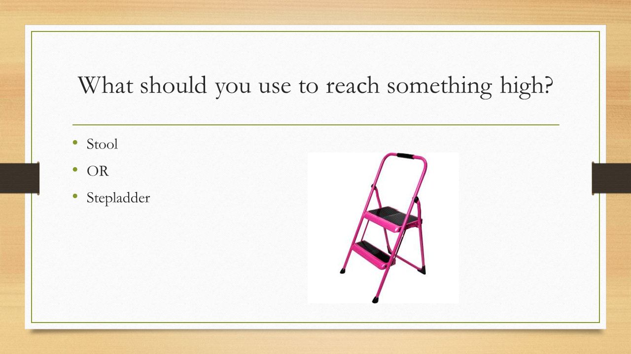 What should you use to reach something high Stool OR Stepladder