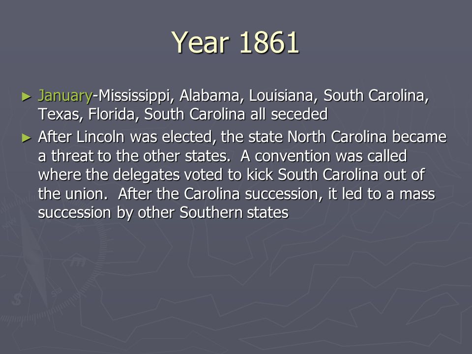 Year 1861 ► January-Mississippi, Alabama, Louisiana, South Carolina, Texas, Florida, South Carolina all seceded ► After Lincoln was elected, the state North Carolina became a threat to the other states.
