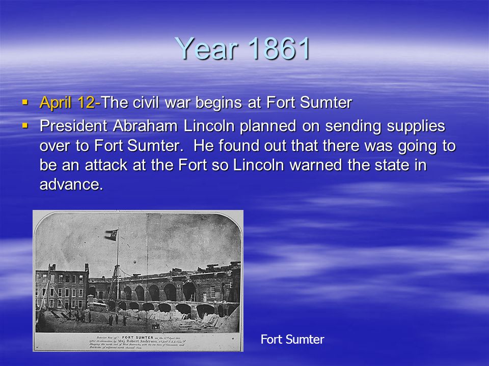Year 1861  April 12-The civil war begins at Fort Sumter  President Abraham Lincoln planned on sending supplies over to Fort Sumter.