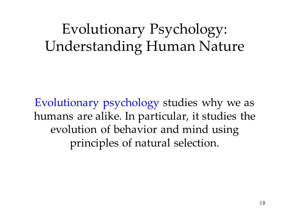 18 Evolutionary Psychology: Understanding Human Nature Evolutionary psychology studies why we as humans are alike.