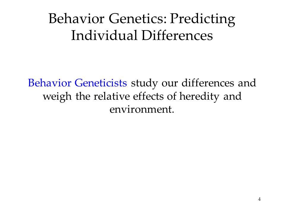 4 Behavior Genetics: Predicting Individual Differences Behavior Geneticists study our differences and weigh the relative effects of heredity and environment.