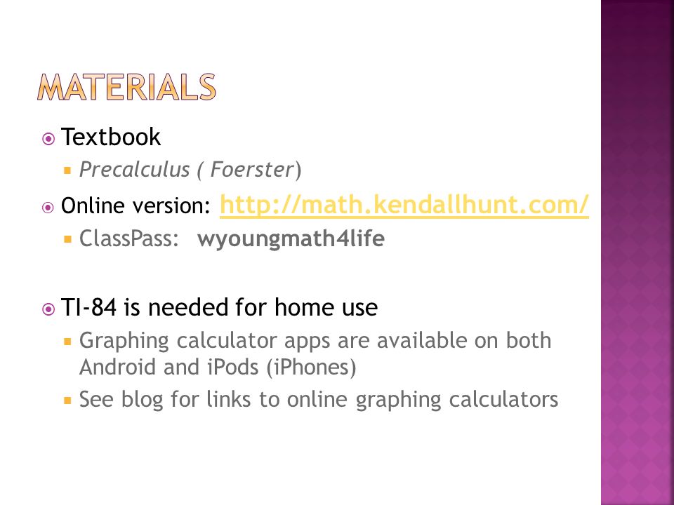  Textbook  Precalculus ( Foerster )  Online version:      ClassPass: wyoungmath4life  TI-84 is needed for home use  Graphing calculator apps are available on both Android and iPods (iPhones)  See blog for links to online graphing calculators