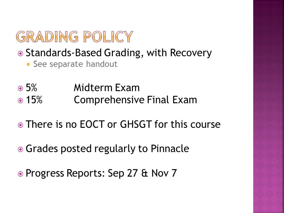  Standards-Based Grading, with Recovery  See separate handout  5%Midterm Exam  15% Comprehensive Final Exam  There is no EOCT or GHSGT for this course  Grades posted regularly to Pinnacle  Progress Reports: Sep 27 & Nov 7