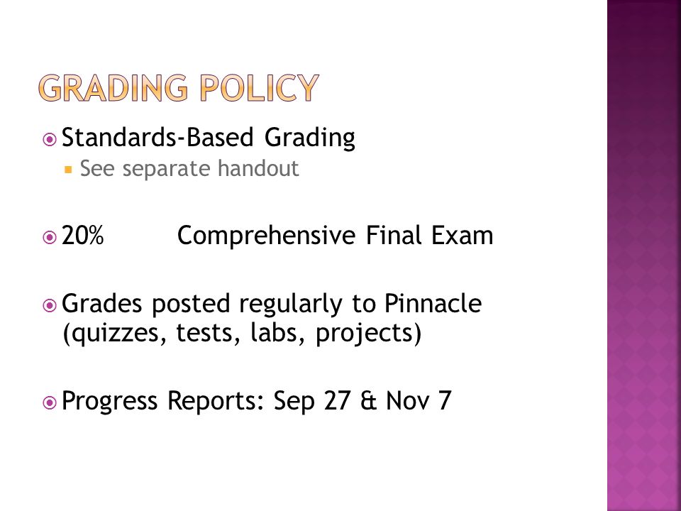  Standards-Based Grading  See separate handout  20% Comprehensive Final Exam  Grades posted regularly to Pinnacle (quizzes, tests, labs, projects)  Progress Reports: Sep 27 & Nov 7