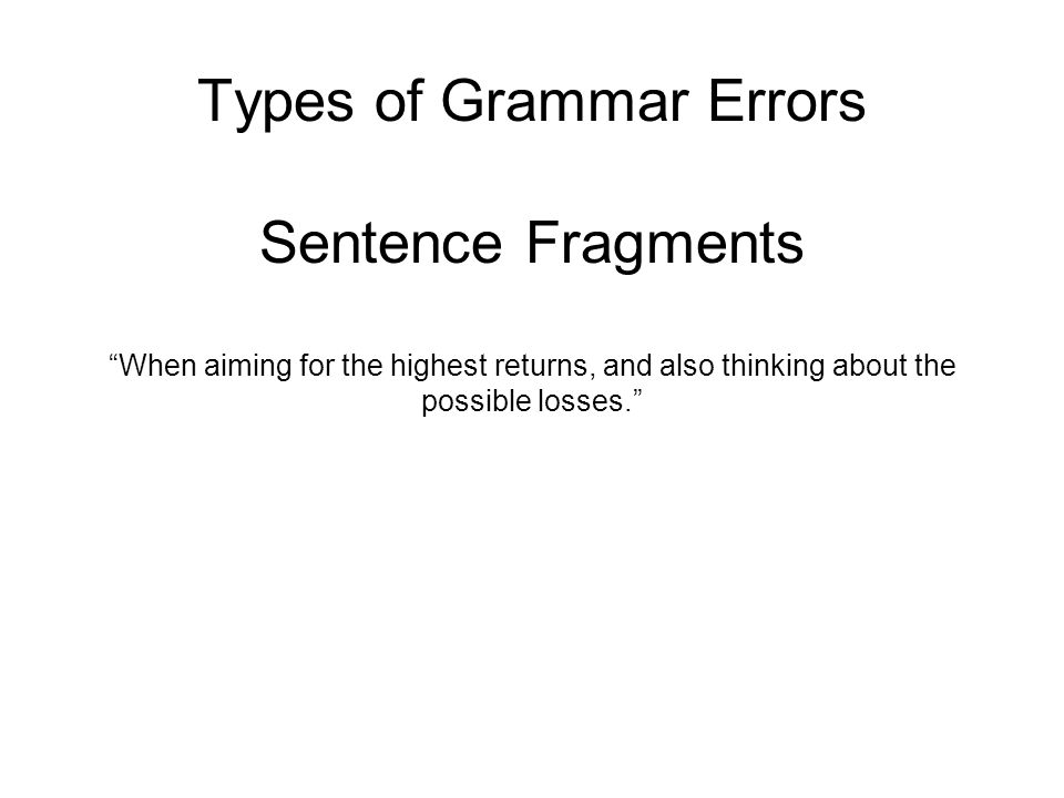 Types of Grammar Errors Sentence Fragments When aiming for the highest returns, and also thinking about the possible losses.