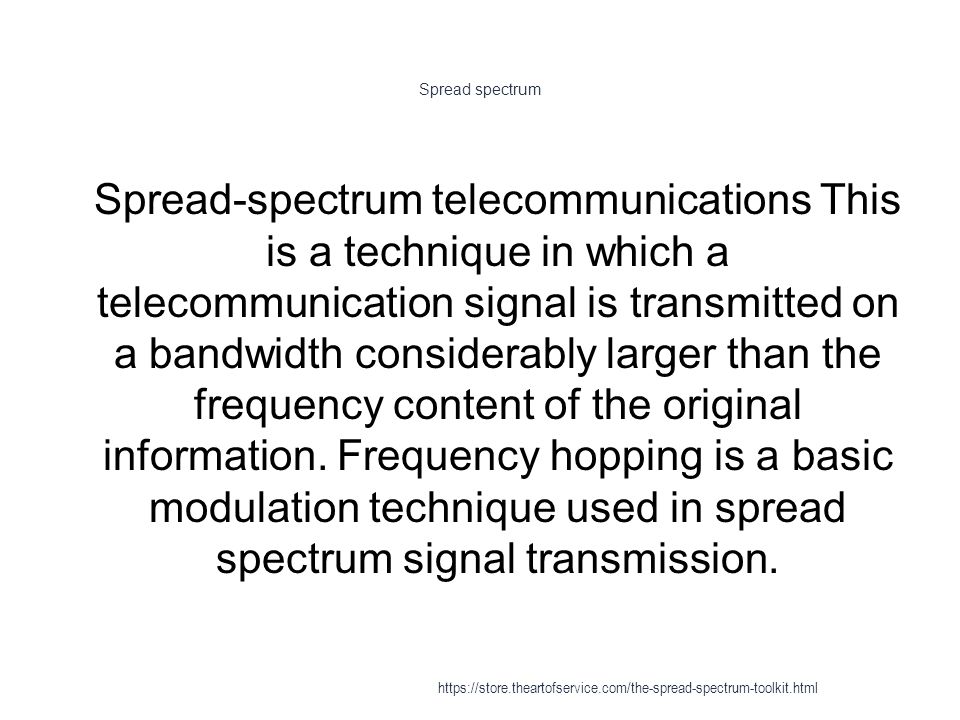 Spread spectrum 1 Spread-spectrum telecommunications This is a technique in which a telecommunication signal is transmitted on a bandwidth considerably larger than the frequency content of the original information.