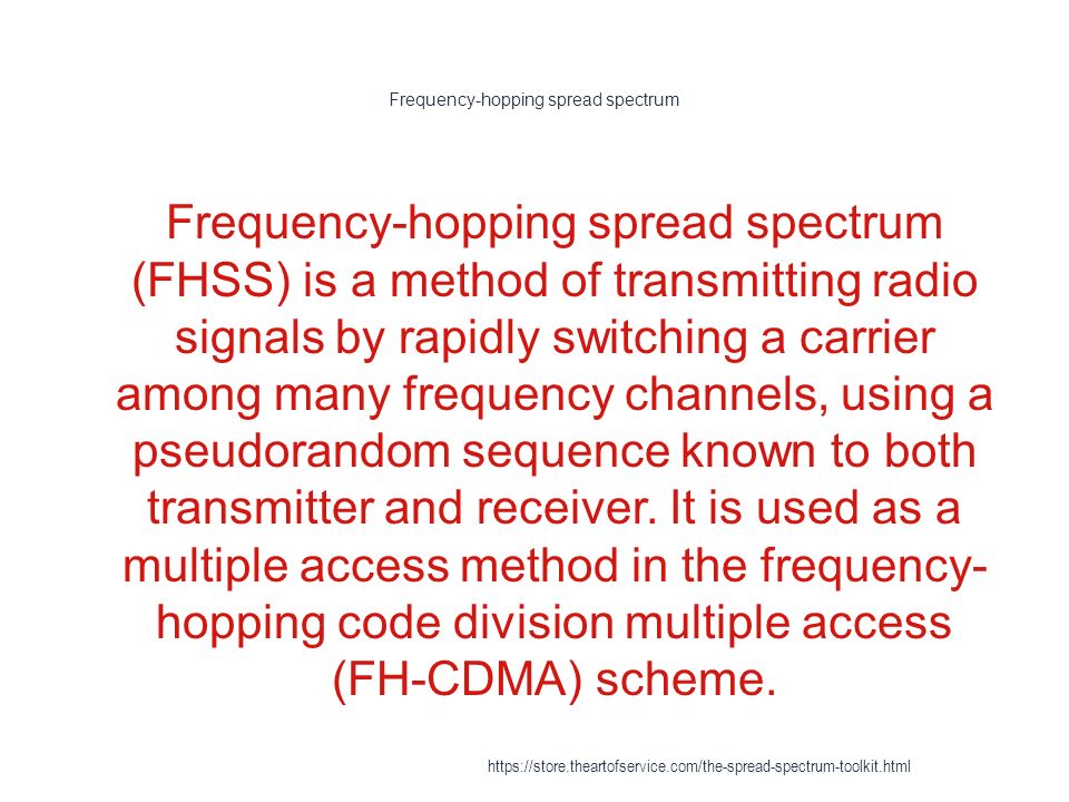 Frequency-hopping spread spectrum 1 Frequency-hopping spread spectrum (FHSS) is a method of transmitting radio signals by rapidly switching a carrier among many frequency channels, using a pseudorandom sequence known to both transmitter and receiver.